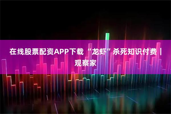 在线股票配资APP下载 “龙虾”杀死知识付费｜观察家