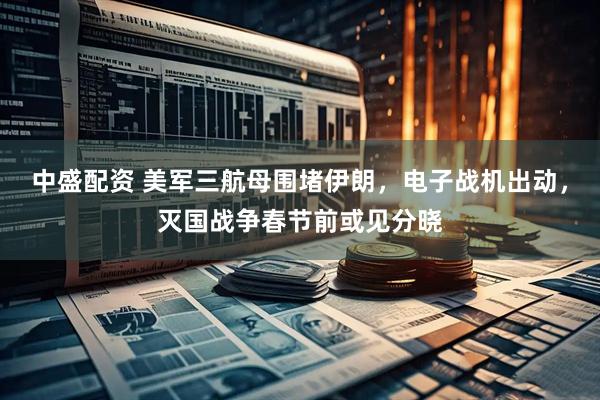 中盛配资 美军三航母围堵伊朗，电子战机出动，灭国战争春节前或见分晓