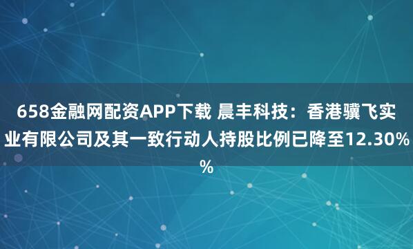 658金融网配资APP下载 晨丰科技：香港骥飞实业有限公司及其一致行动人持股比例已降至12.30%