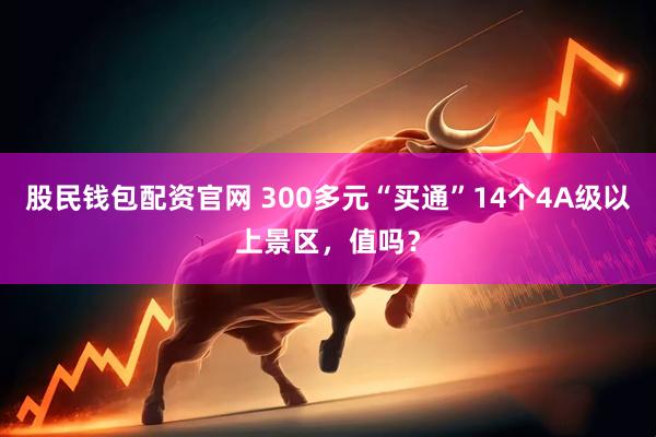 股民钱包配资官网 300多元“买通”14个4A级以上景区，值吗？