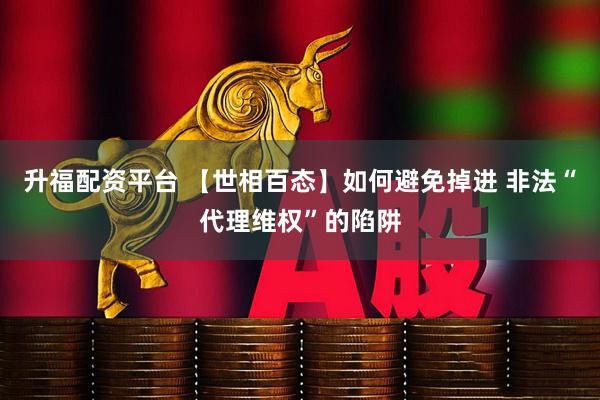 升福配资平台 【世相百态】如何避免掉进 非法“代理维权”的陷阱