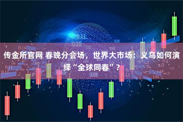 传金所官网 春晚分会场，世界大市场：义乌如何演绎“全球同春”？