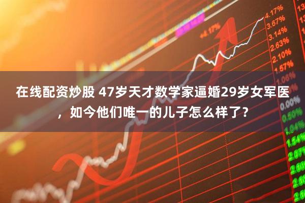 在线配资炒股 47岁天才数学家逼婚29岁女军医，如今他们唯一的儿子怎么样了？