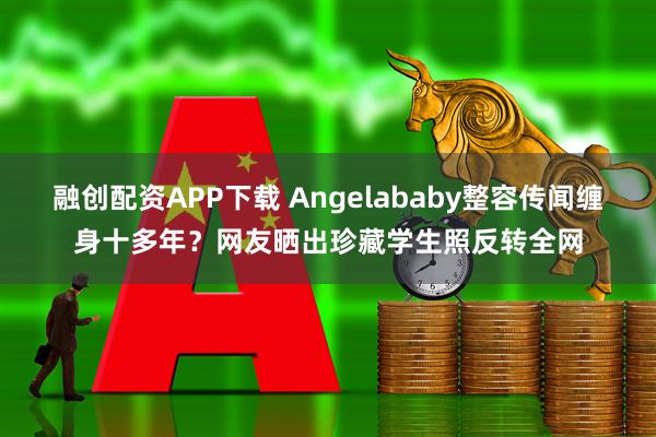 融创配资APP下载 Angelababy整容传闻缠身十多年？网友晒出珍藏学生照反转全网